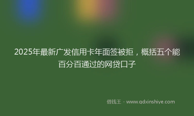 2025年最新广发信用卡年面签被拒，概括五个能百分百通过的网贷口子