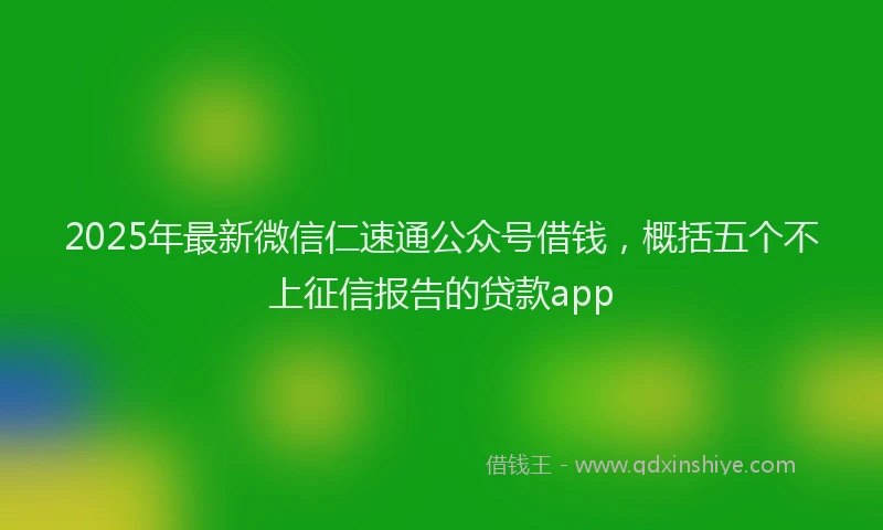 2025年最新微信仁速通公众号借钱，概括五个不上征信报告的贷款app