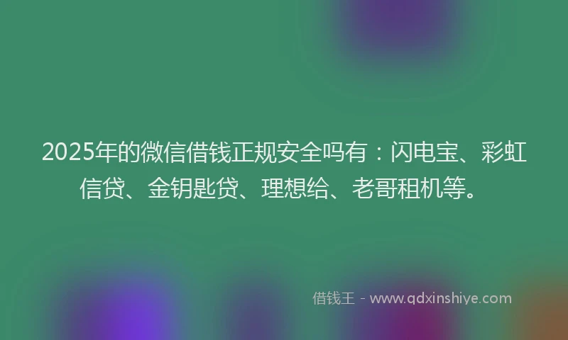2025年的微信借钱正规安全吗有：闪电宝、彩虹信贷、金钥匙贷、理想给、老哥租机等。