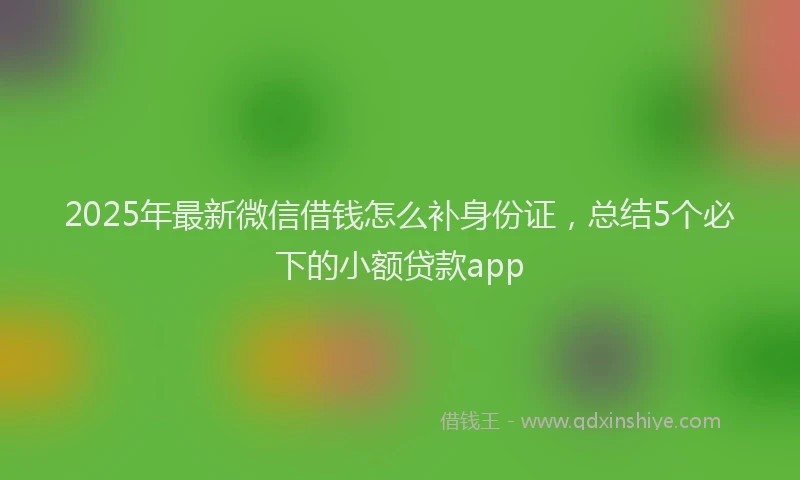 2025年最新微信借钱怎么补身份证，总结5个必下的小额贷款app