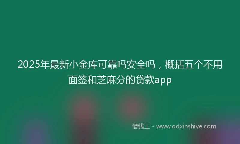 2025年最新小金库可靠吗安全吗，概括五个不用面签和芝麻分的贷款app