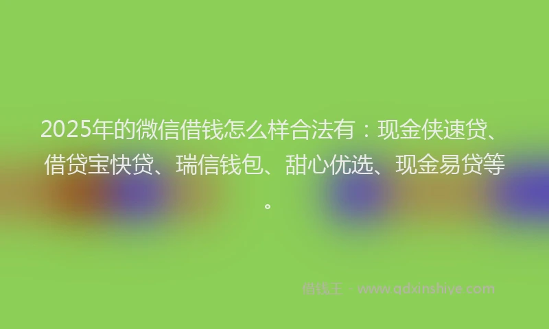 2025年的微信借钱怎么样合法有：现金侠速贷、借贷宝快贷、瑞信钱包、甜心优选、现金易贷等。