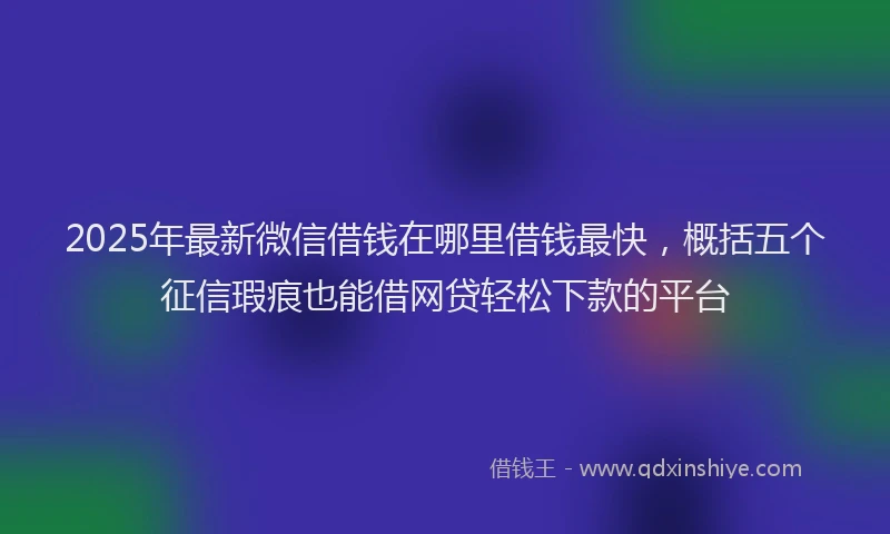2025年最新微信借钱在哪里借钱最快，概括五个征信瑕疵也能借网贷轻松下款的平台
