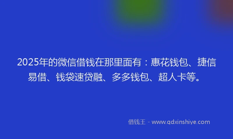 2025年的微信借钱在那里面有：惠花钱包、捷信易借、钱袋速贷融、多多钱包、超人卡等。
