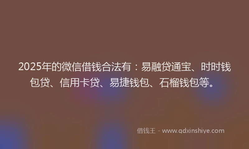 2025年的微信借钱合法有：易融贷通宝、时时钱包贷、信用卡贷、易捷钱包、石榴钱包等。