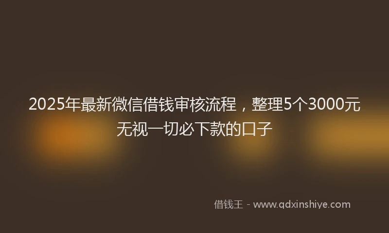 2025年最新微信借钱审核流程，整理5个3000元无视一切必下款的口子