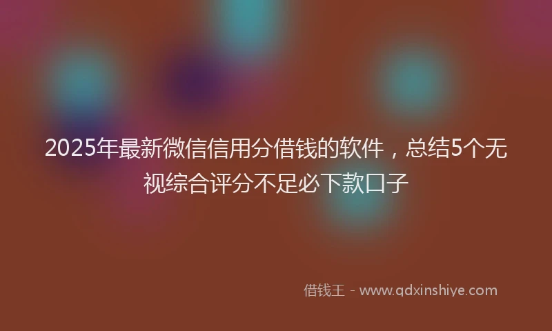 2025年最新微信信用分借钱的软件，总结5个无视综合评分不足必下款口子