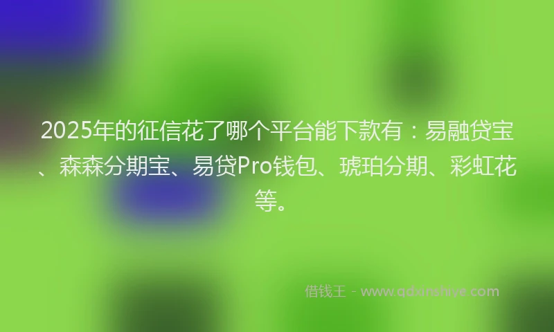 2025年的征信花了哪个平台能下款有：易融贷宝、森森分期宝、易贷Pro钱包、琥珀分期、彩虹花等。