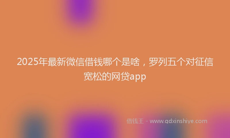 2025年最新微信借钱哪个是啥，罗列五个对征信宽松的网贷app