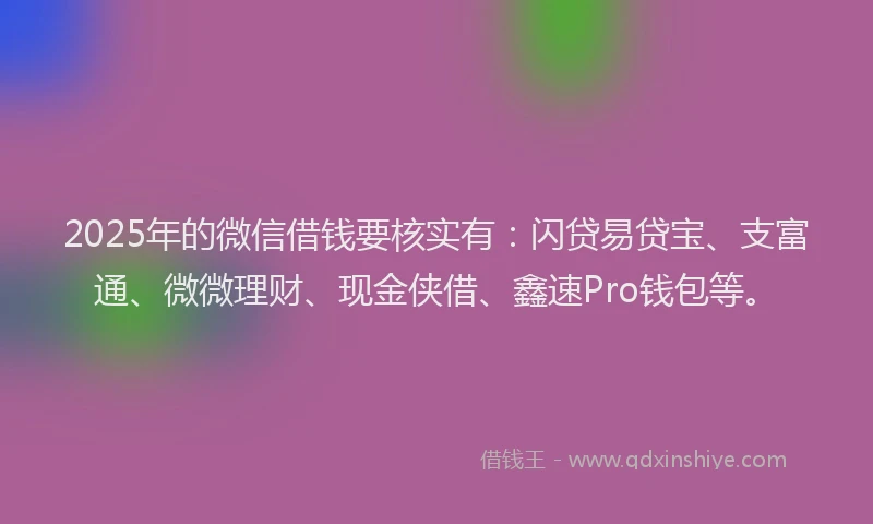 2025年的微信借钱要核实有：闪贷易贷宝、支富通、微微理财、现金侠借、鑫速Pro钱包等。