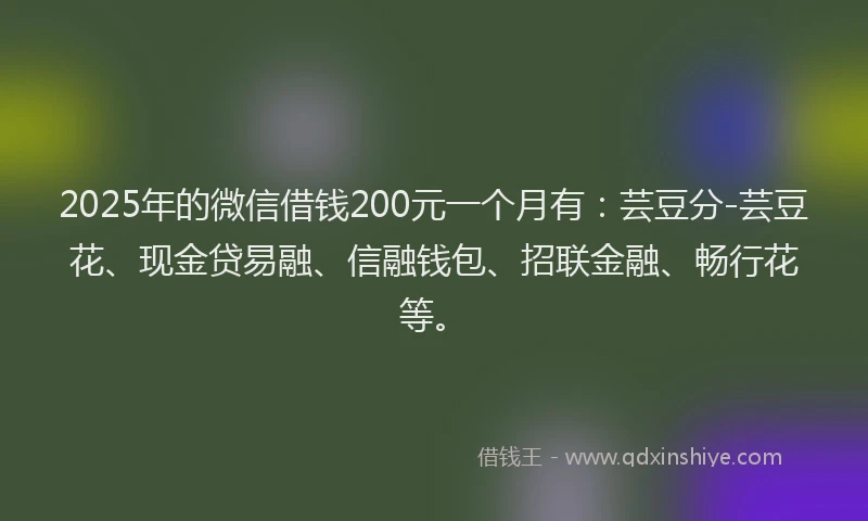 2025年的微信借钱200元一个月有：芸豆分-芸豆花、现金贷易融、信融钱包、招联金融、畅行花等。