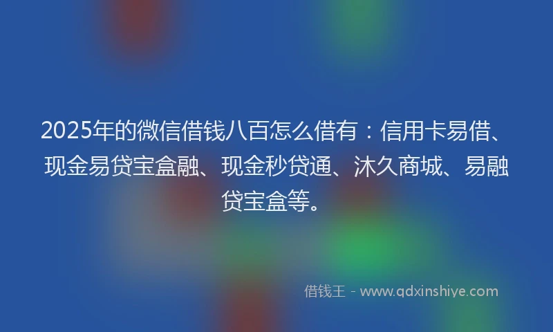 2025年的微信借钱八百怎么借有：信用卡易借、现金易贷宝盒融、现金秒贷通、沐久商城、易融贷宝盒等。