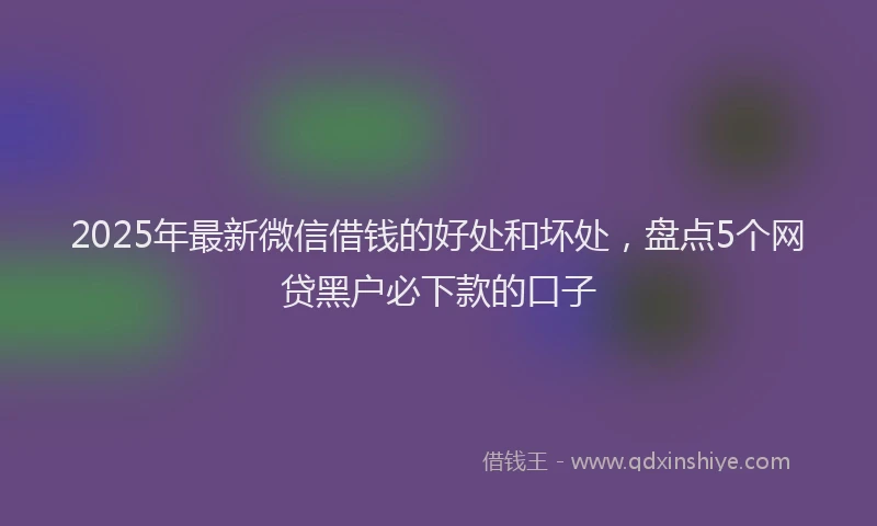 2025年最新微信借钱的好处和坏处，盘点5个网贷黑户必下款的口子