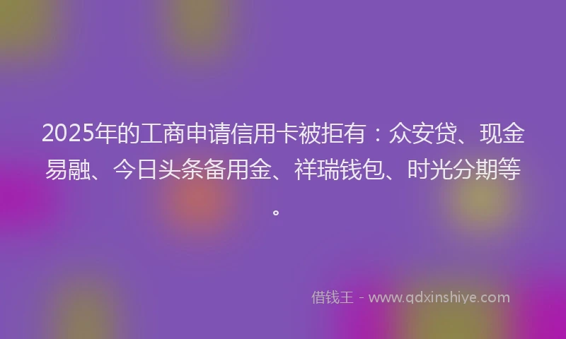 2025年的工商申请信用卡被拒有：众安贷、现金易融、今日头条备用金、祥瑞钱包、时光分期等。
