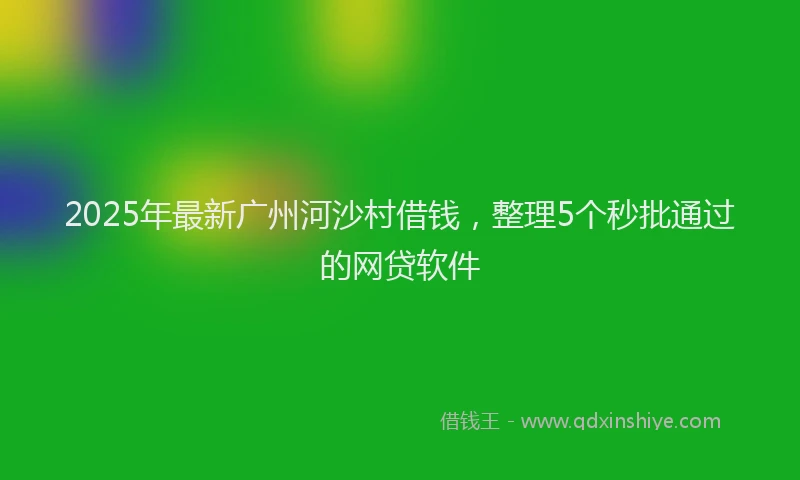 2025年最新广州河沙村借钱，整理5个秒批通过的网贷软件