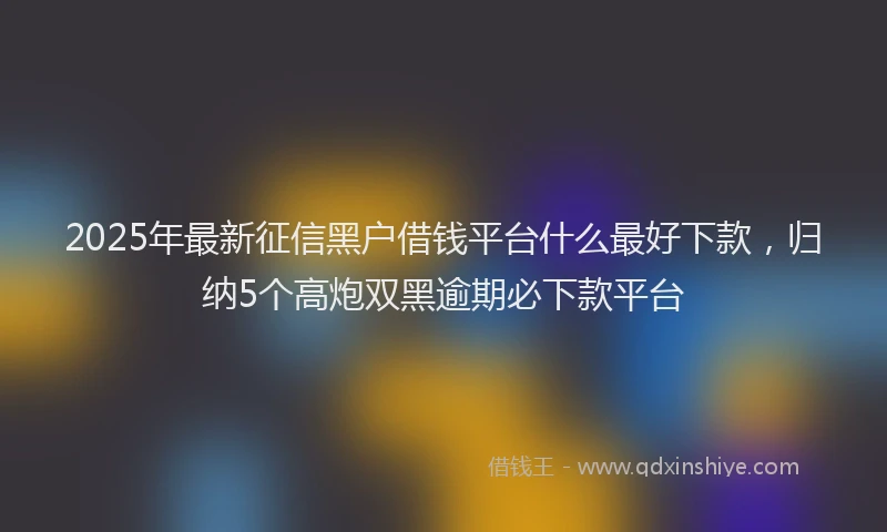 2025年最新征信黑户借钱平台什么最好下款，归纳5个高炮双黑逾期必下款平台