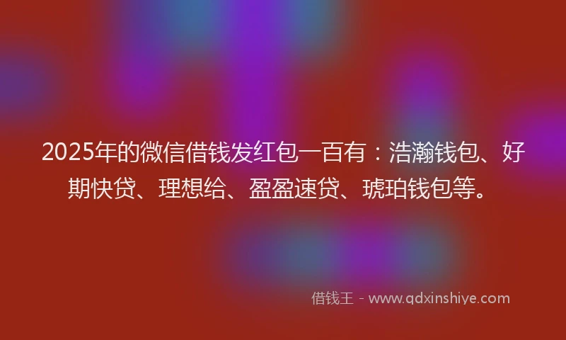 2025年的微信借钱发红包一百有：浩瀚钱包、好期快贷、理想给、盈盈速贷、琥珀钱包等。