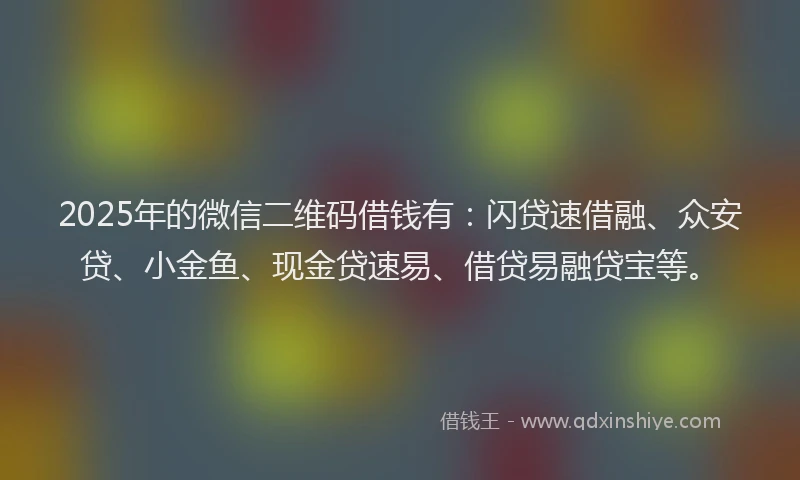 2025年的微信二维码借钱有：闪贷速借融、众安贷、小金鱼、现金贷速易、借贷易融贷宝等。