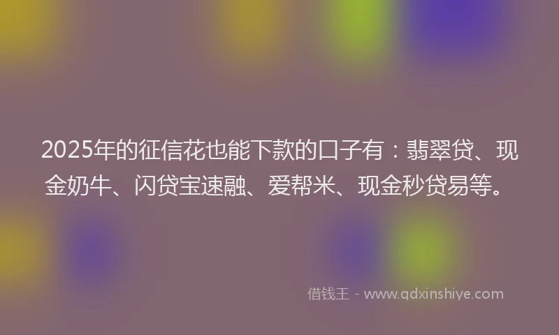 2025年的征信花也能下款的口子有：翡翠贷、现金奶牛、闪贷宝速融、爱帮米、现金秒贷易等。