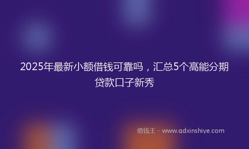 2025年最新小额借钱可靠吗，汇总5个高能分期贷款口子新秀
