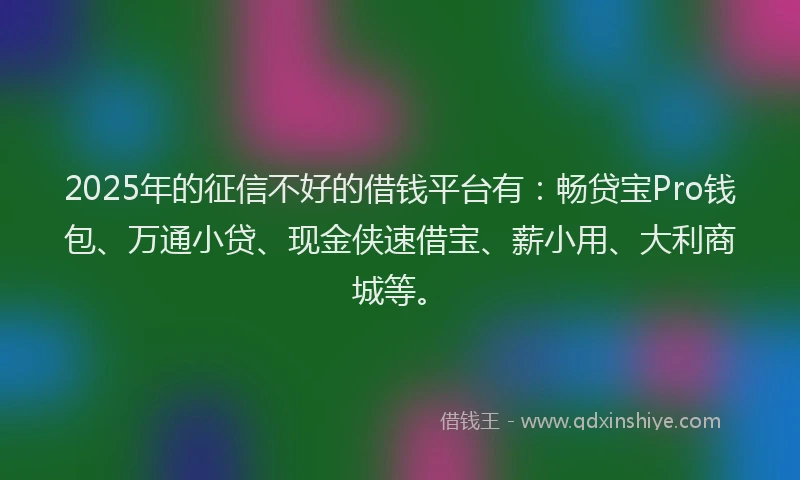 2025年的征信不好的借钱平台有：畅贷宝Pro钱包、万通小贷、现金侠速借宝、薪小用、大利商城等。