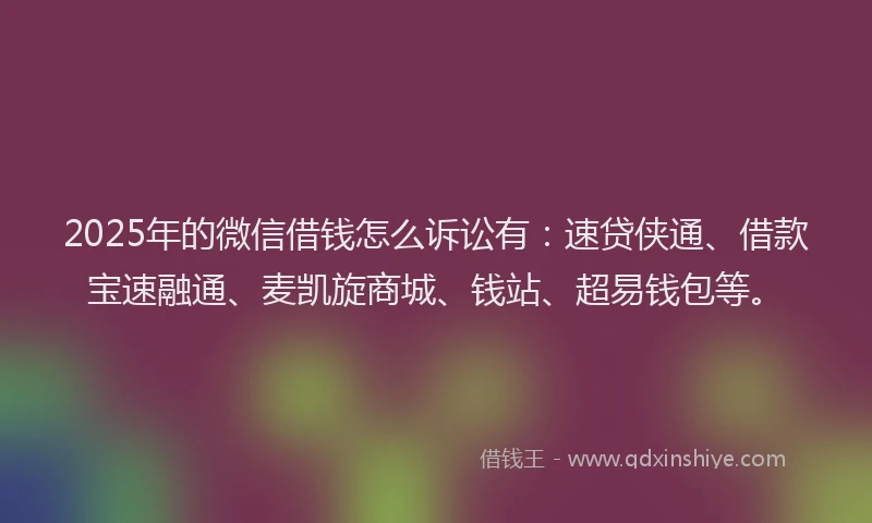 2025年的微信借钱怎么诉讼有：速贷侠通、借款宝速融通、麦凯旋商城、钱站、超易钱包等。