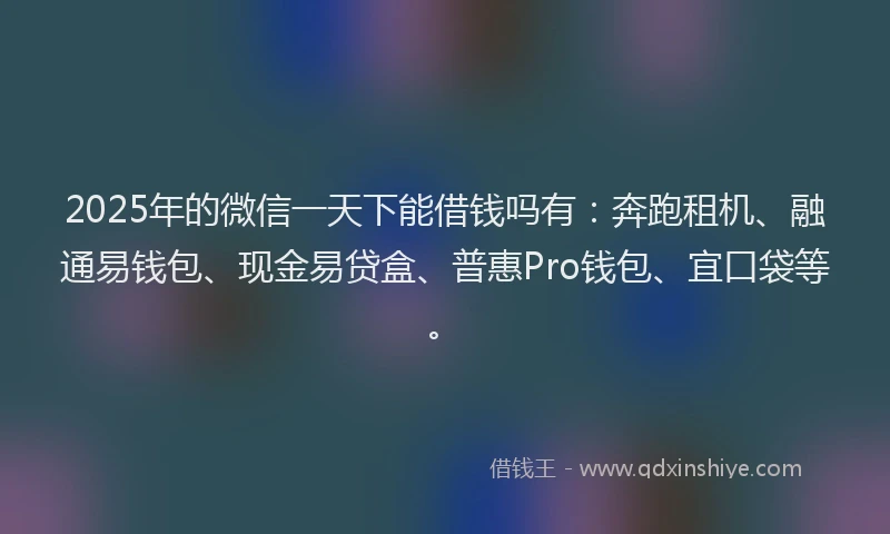 2025年的微信一天下能借钱吗有：奔跑租机、融通易钱包、现金易贷盒、普惠Pro钱包、宜口袋等。