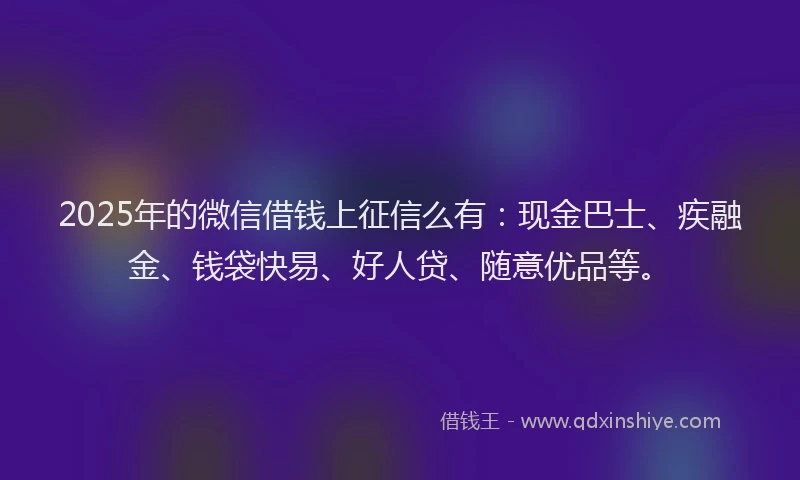 2025年的微信借钱上征信么有：现金巴士、疾融金、钱袋快易、好人贷、随意优品等。