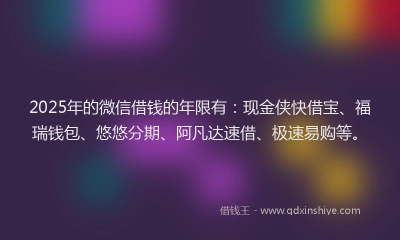 2025年的微信借钱的年限有：现金侠快借宝、福瑞钱包、悠悠分期、阿凡达速借、极速易购等。