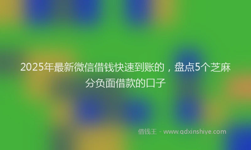 2025年最新微信借钱快速到账的，盘点5个芝麻分负面借款的口子