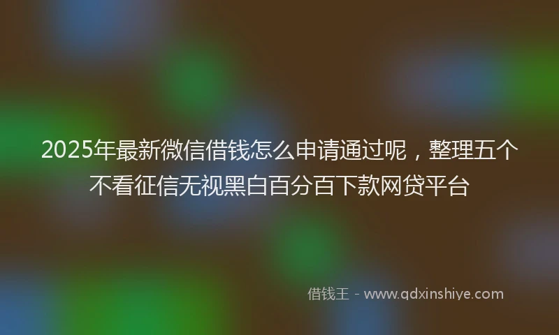 2025年最新微信借钱怎么申请通过呢，整理五个不看征信无视黑白百分百下款网贷平台