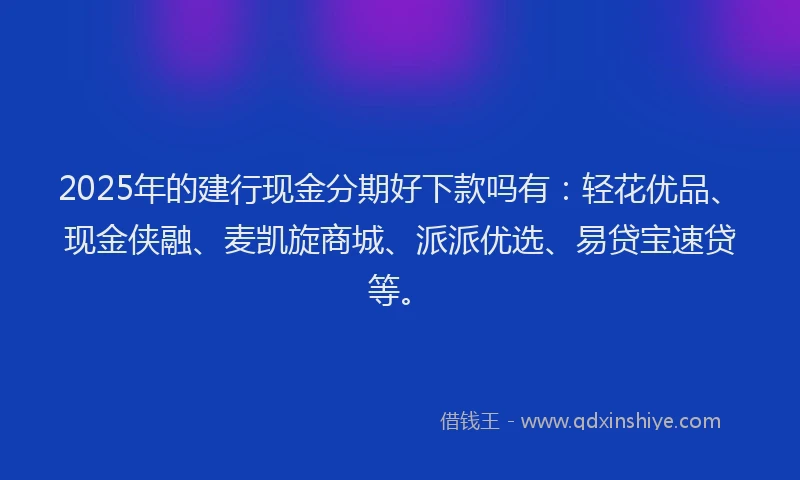 2025年的建行现金分期好下款吗有：轻花优品、现金侠融、麦凯旋商城、派派优选、易贷宝速贷等。