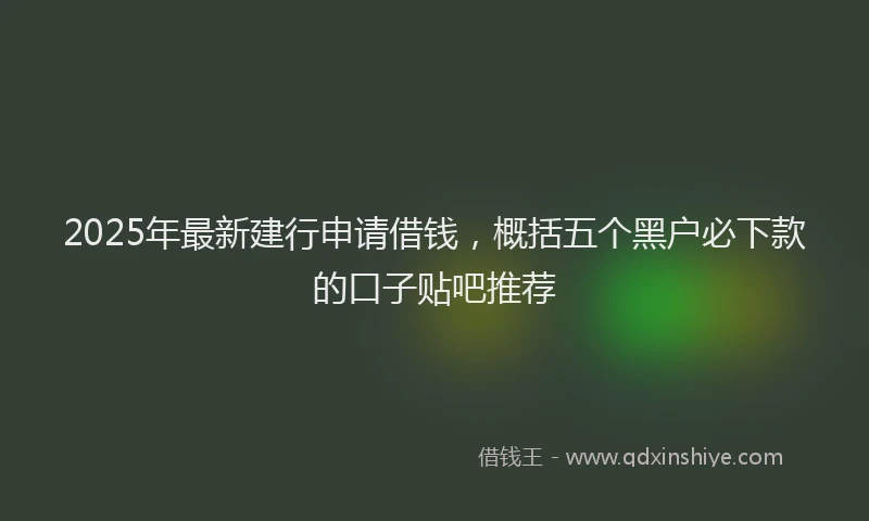 2025年最新建行申请借钱，概括五个黑户必下款的口子贴吧推荐