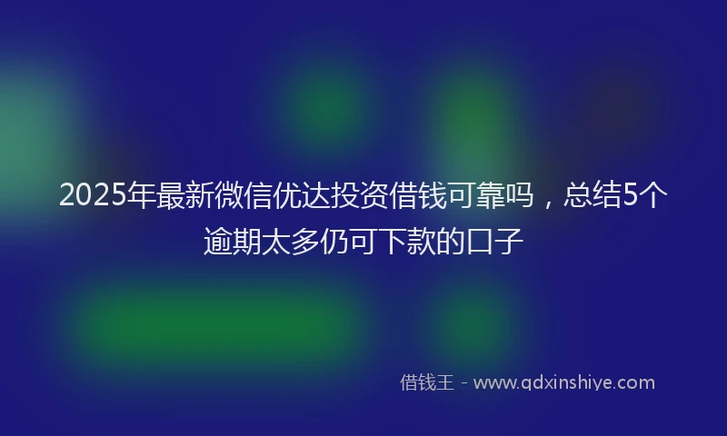 2025年最新微信优达投资借钱可靠吗，总结5个逾期太多仍可下款的口子