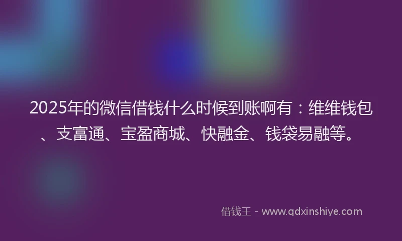 2025年的微信借钱什么时候到账啊有：维维钱包、支富通、宝盈商城、快融金、钱袋易融等。