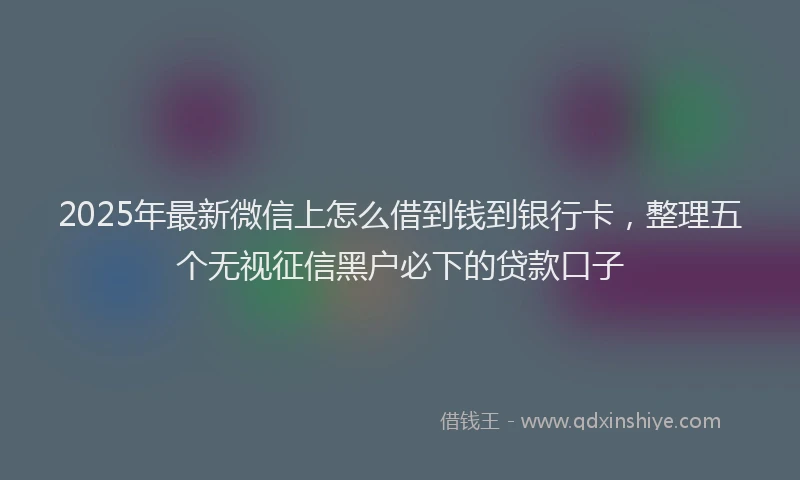 2025年最新微信上怎么借到钱到银行卡，整理五个无视征信黑户必下的贷款口子