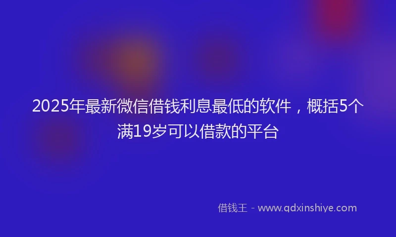 2025年最新微信借钱利息最低的软件，概括5个满19岁可以借款的平台