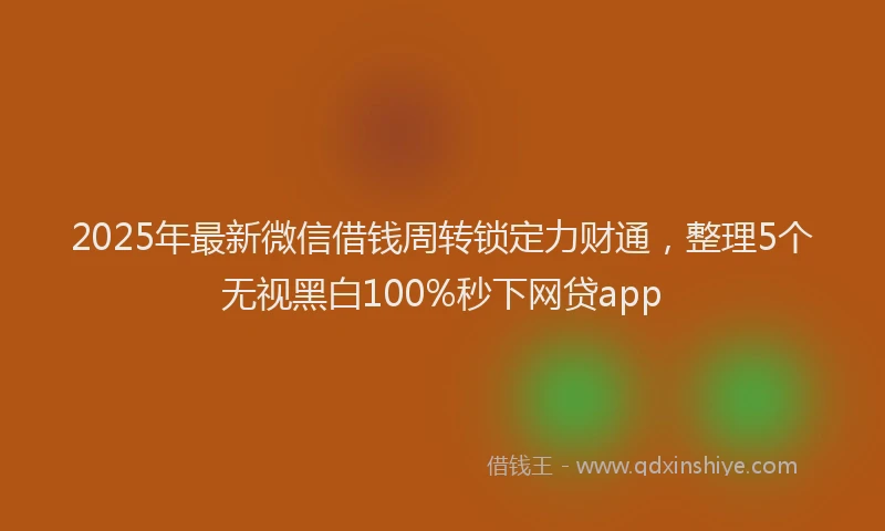 2025年最新微信借钱周转锁定力财通，整理5个无视黑白100%秒下网贷app