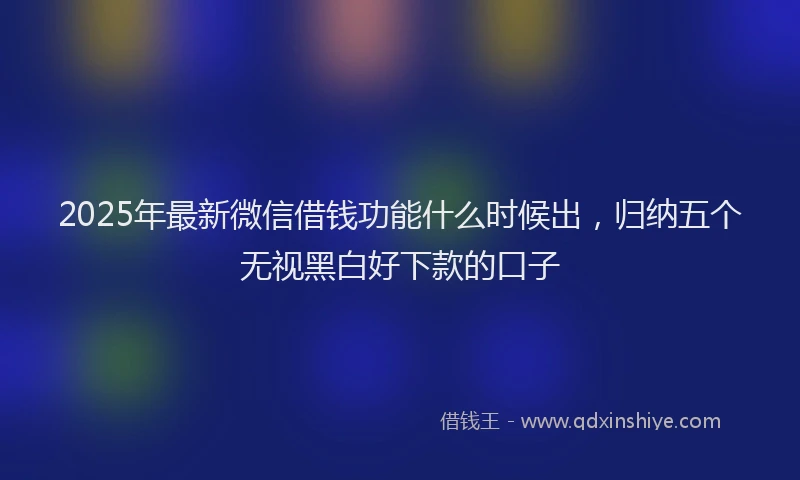 2025年最新微信借钱功能什么时候出，归纳五个无视黑白好下款的口子