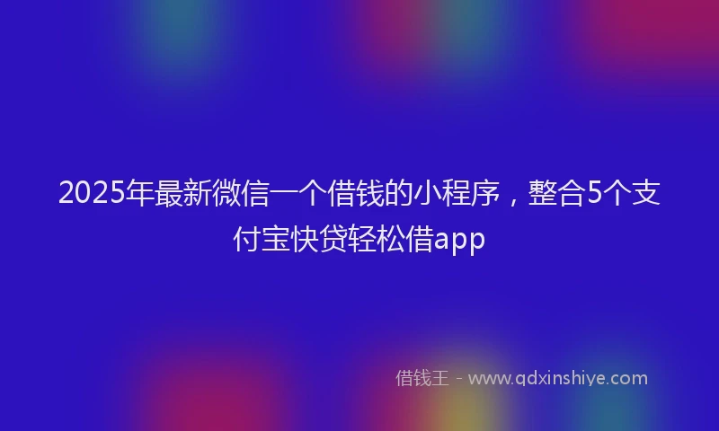 2025年最新微信一个借钱的小程序，整合5个支付宝快贷轻松借app