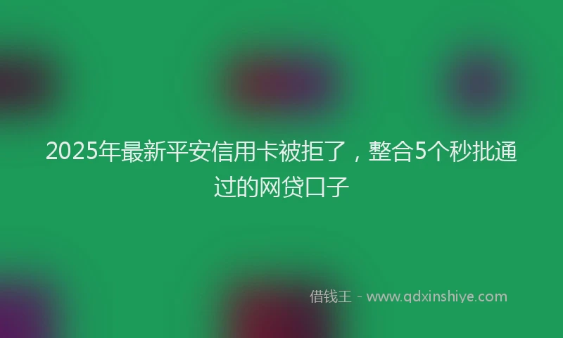 2025年最新平安信用卡被拒了，整合5个秒批通过的网贷口子