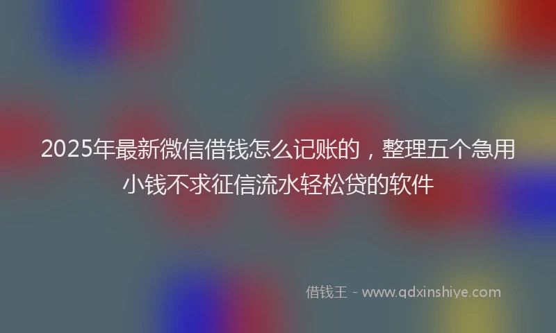 2025年最新微信借钱怎么记账的，整理五个急用小钱不求征信流水轻松贷的软件
