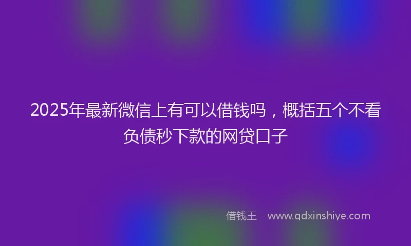 2025年最新微信上有可以借钱吗，概括五个不看负债秒下款的网贷口子