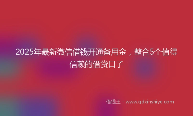2025年最新微信借钱开通备用金，整合5个值得信赖的借贷口子