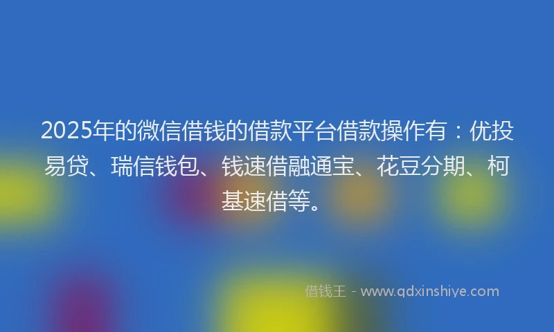 2025年的微信借钱的借款平台借款操作有：优投易贷、瑞信钱包、钱速借融通宝、花豆分期、柯基速借等。