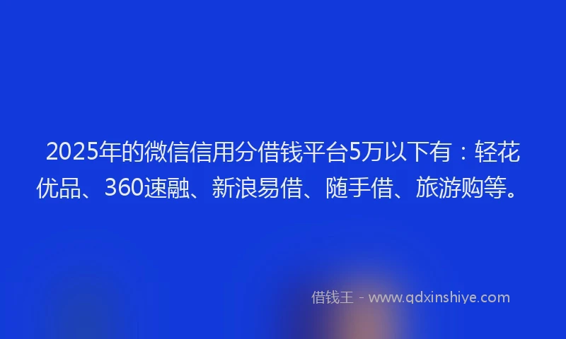 2025年的微信信用分借钱平台5万以下有：轻花优品、360速融、新浪易借、随手借、旅游购等。