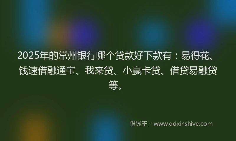 2025年的常州银行哪个贷款好下款有：易得花、钱速借融通宝、我来贷、小赢卡贷、借贷易融贷等。