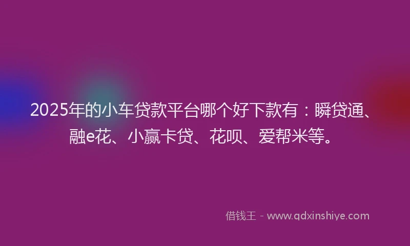 2025年的小车贷款平台哪个好下款有：瞬贷通、融e花、小赢卡贷、花呗、爱帮米等。