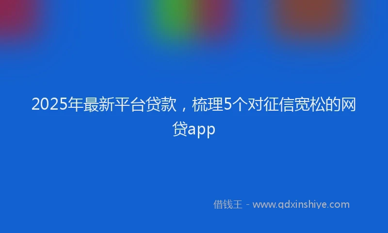 2025年最新平台贷款，梳理5个对征信宽松的网贷app