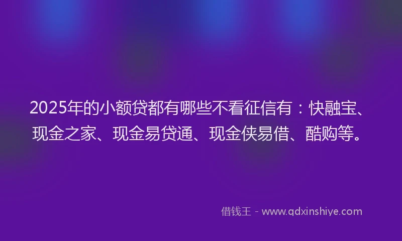 2025年的小额贷都有哪些不看征信有：快融宝、现金之家、现金易贷通、现金侠易借、酷购等。